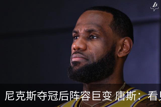 尼克斯夺冠后阵容巨变 唐斯：看见罗宾逊穿绿军球衣肯定笑场