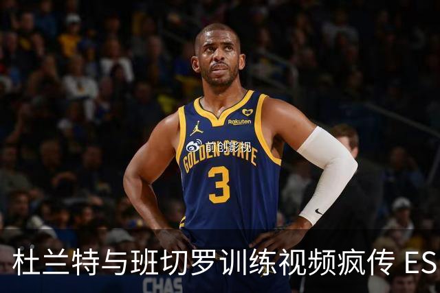 杜兰特与班切罗训练视频疯传 ESPN名嘴直接开怼:练错人了