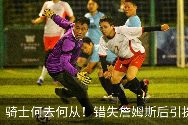 骑士何去何从！错失詹姆斯后引援停滞 老板急于夺冠或可追杜兰特
